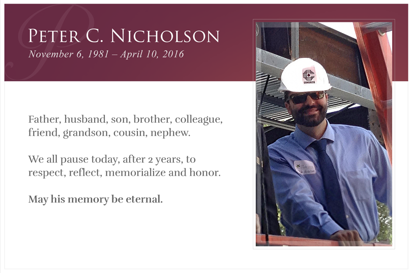 Peter C. Nicholson - November 6, 1981 — April 10, 2016. Father, husband, son, brother, colleague, friend grandson, cousin. We all pause today, after 2 years, to respect, reflect, memorialize and honor. May his memory be eternal.